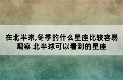 在北半球,冬季的什么星座比较容易观察 北半球可以看到的星座